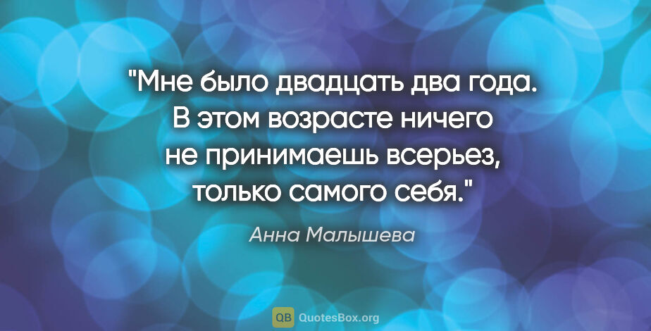 Анна Малышева цитата: "Мне было двадцать два года. В этом возрасте ничего не..."