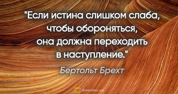 Бертольт Брехт цитата: "Если истина слишком слаба, чтобы обороняться, она должна..."