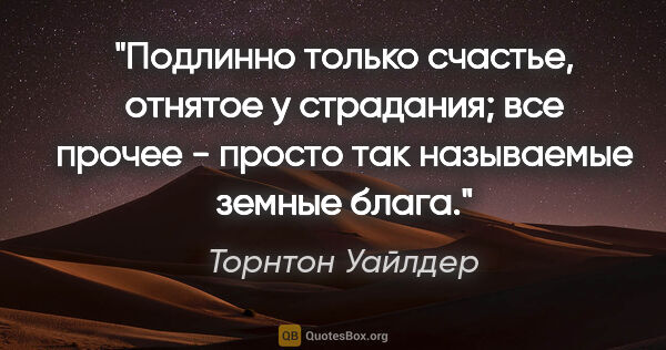 Торнтон Уайлдер цитата: "Подлинно только счастье, отнятое у страдания; все прочее -..."