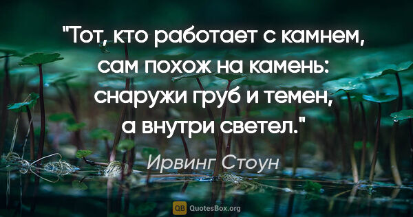 Ирвинг Стоун цитата: "Тот, кто работает с камнем, сам похож на камень: снаружи груб..."