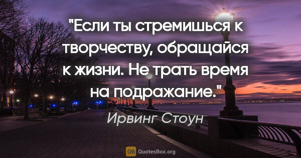 Ирвинг Стоун цитата: "Если ты стремишься к творчеству, обращайся к жизни. Не трать..."