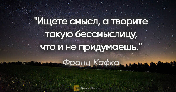 Франц Кафка цитата: "Ищете смысл, а творите такую бессмыслицу, что и не придумаешь."