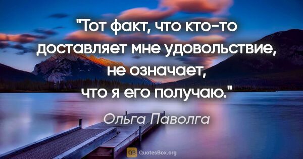 Ольга Паволга цитата: "Тот факт, что кто-то доставляет мне удовольствие, не означает,..."