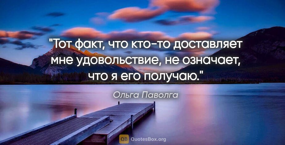Ольга Паволга цитата: "Тот факт, что кто-то доставляет мне удовольствие, не означает,..."