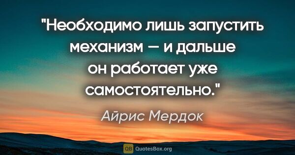 Айрис Мердок цитата: "Необходимо лишь запустить механизм — и дальше он работает уже..."