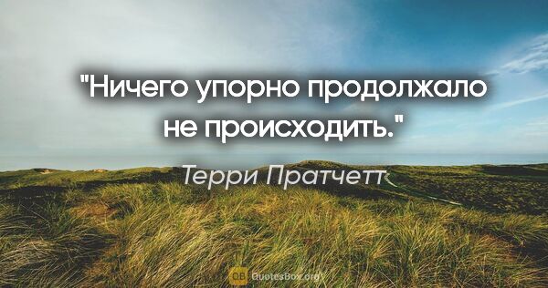 Терри Пратчетт цитата: "Ничего упорно продолжало не происходить."