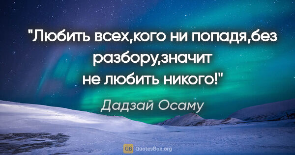 Дадзай Осаму цитата: "Любить всех,кого ни попадя,без разбору,значит не любить никого!"