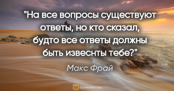 Макс Фрай цитата: "На все вопросы существуют ответы, но кто сказал, будто все..."