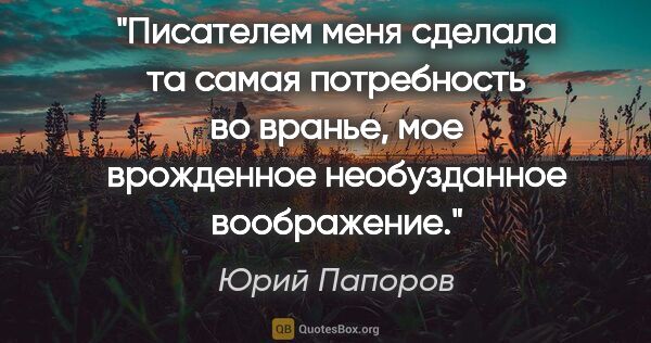 Юрий Папоров цитата: "Писателем меня сделала та самая потребность во "вранье", мое..."