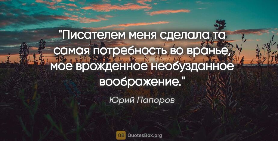 Юрий Папоров цитата: "Писателем меня сделала та самая потребность во "вранье", мое..."