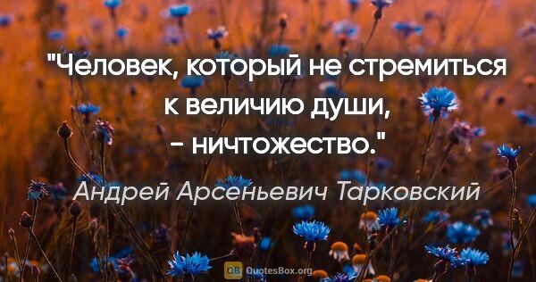 Андрей Арсеньевич Тарковский цитата: "Человек, который не стремиться к величию души, - ничтожество."