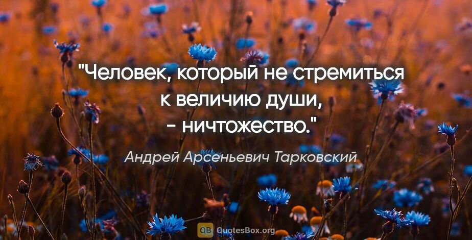 Андрей Арсеньевич Тарковский цитата: "Человек, который не стремиться к величию души, - ничтожество."