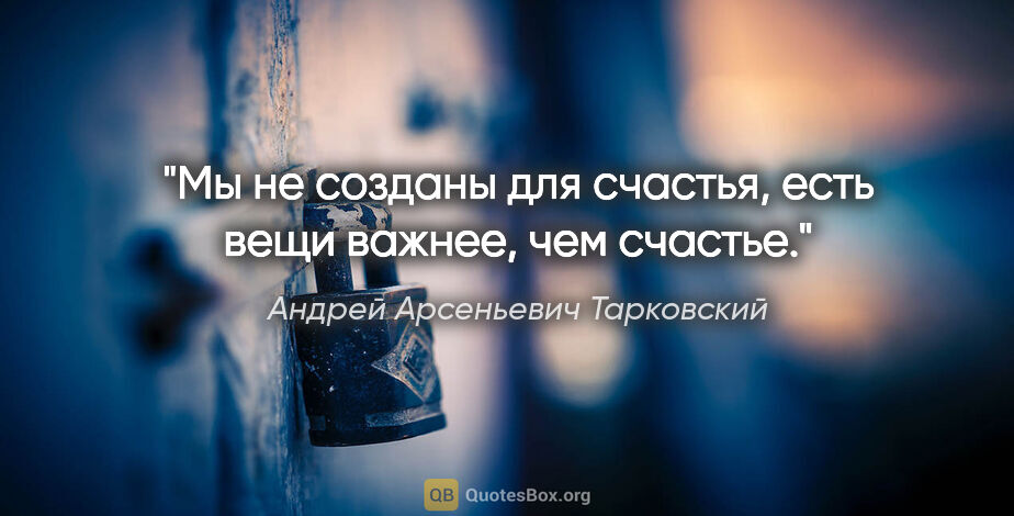 Андрей Арсеньевич Тарковский цитата: "Мы не созданы для счастья, есть вещи важнее, чем счастье."