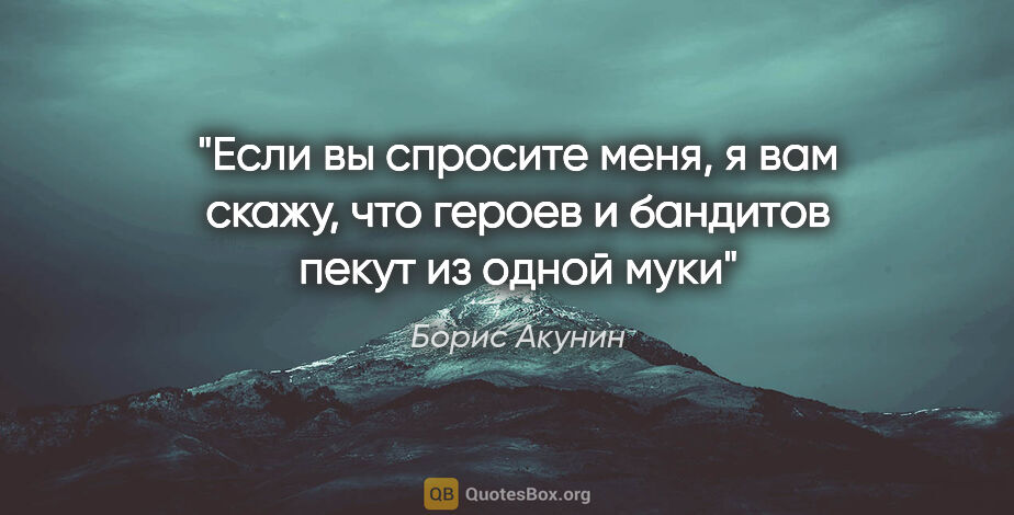 Борис Акунин цитата: "Если вы спросите меня, я вам скажу, что героев и бандитов..."