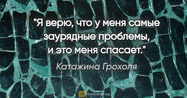 Катажина Грохоля цитата: "Я верю, что у меня самые заурядные проблемы, и это меня спасает."