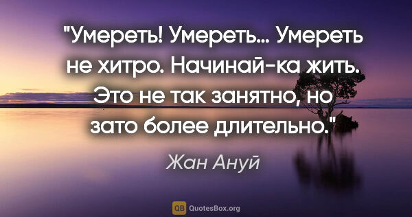 Жан Ануй цитата: "Умереть! Умереть… Умереть не хитро. Начинай-ка жить. Это не..."