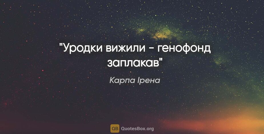 Карпа Ірена цитата: "Уродки вижили - генофонд заплакав"