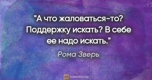 Рома Зверь цитата: "А что жаловаться-то? Поддержку искать? В себе ее надо искать."