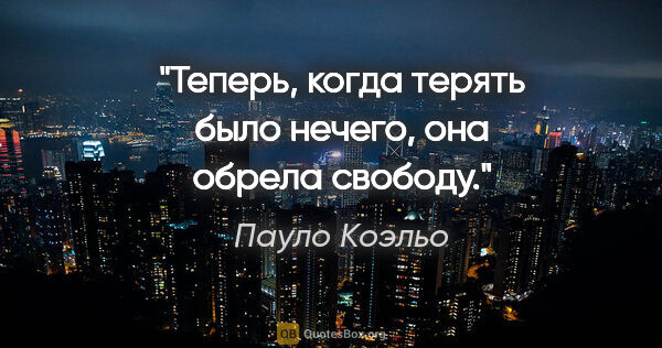 Пауло Коэльо цитата: "Теперь, когда терять было нечего, она обрела свободу."