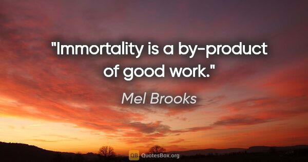 Mel Brooks quote: "Immortality is a by-product of good work."