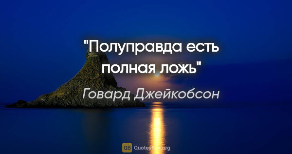 Говард Джейкобсон цитата: "Полуправда есть полная ложь"
