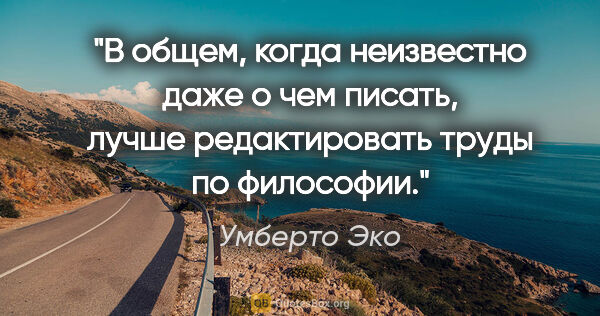 Умберто Эко цитата: "В общем, когда неизвестно даже о чем писать, лучше..."