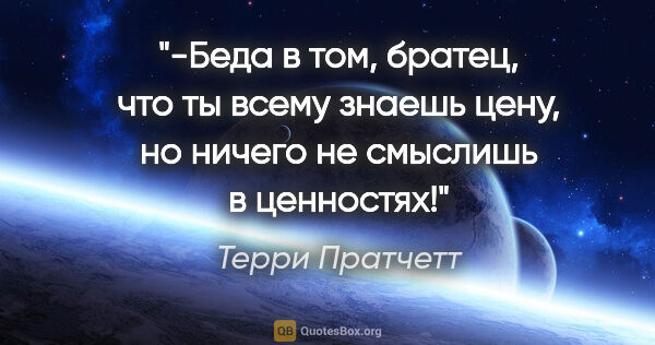 Терри Пратчетт цитата: "-Беда в том, братец, что ты всему знаешь цену, но ничего не..."