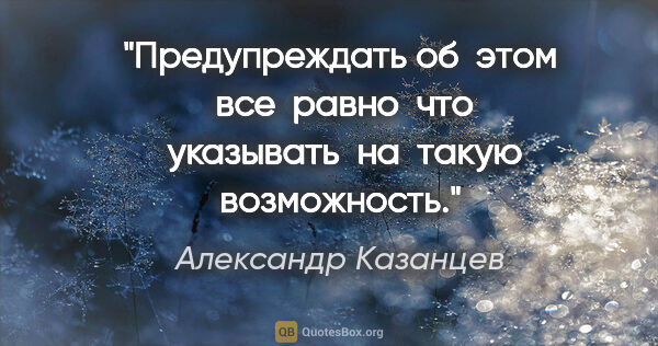 Александр Казанцев цитата: ""Предупреждать" об  этом  все  равно  что  указывать  на ..."