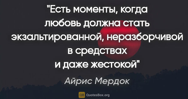 Айрис Мердок цитата: "Есть моменты, когда любовь должна стать экзальтированной,..."