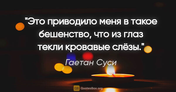 Гаетан Суси цитата: "Это приводило меня в такое бешенство, что из глаз текли..."