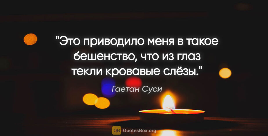 Гаетан Суси цитата: "Это приводило меня в такое бешенство, что из глаз текли..."