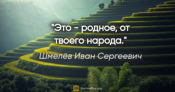 Шмелёв Иван Сергеевич цитата: "Это - родное, от твоего народа."