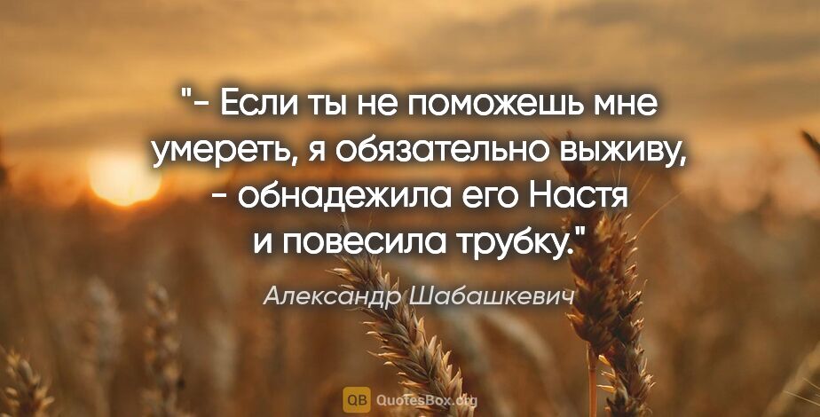 Александр Шабашкевич цитата: "- Если ты не поможешь мне умереть, я обязательно выживу, -..."