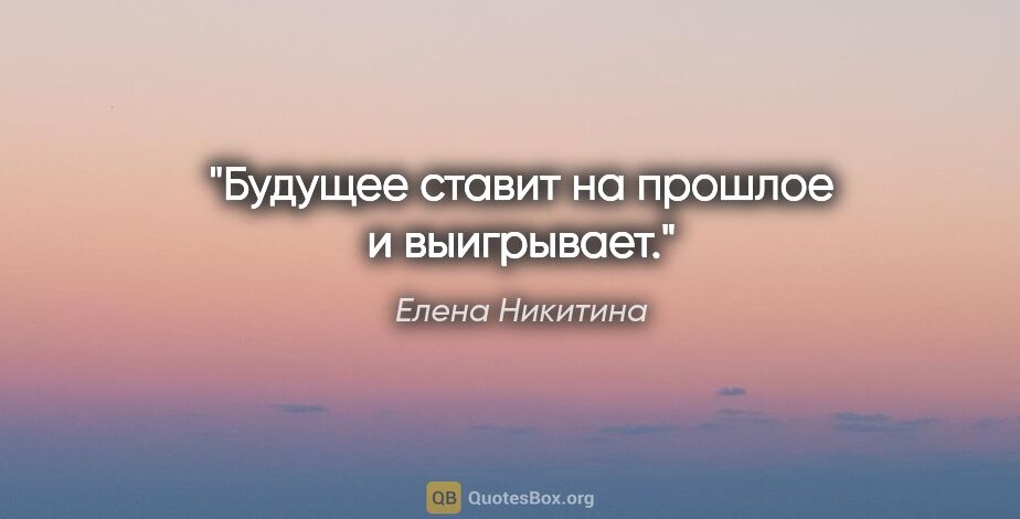Елена Никитина цитата: "Будущее ставит на прошлое и выигрывает."
