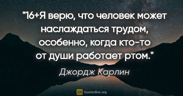 Джордж Карлин цитата: "16+Я верю, что человек может наслаждаться трудом, особенно,..."