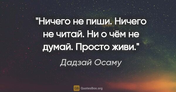 Дадзай Осаму цитата: "Ничего не пиши. Ничего не читай. Ни о чём не думай. Просто живи."