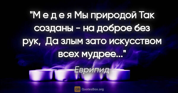 Еврипид цитата: "М е д е я

Мы природой

Так созданы - на доброе без рук, 

Да..."