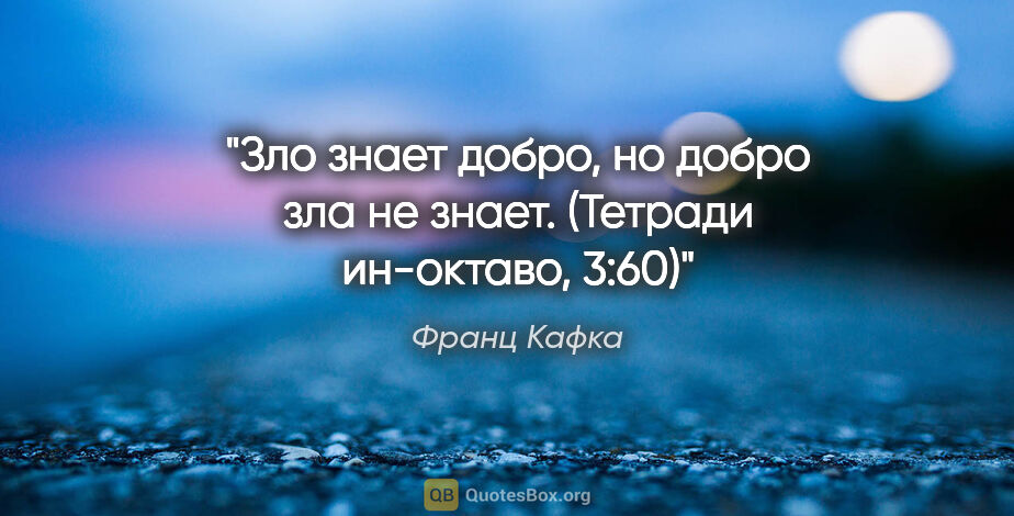 Франц Кафка цитата: "Зло знает добро, но добро зла не знает. (Тетради ин-октаво, 3:60)"