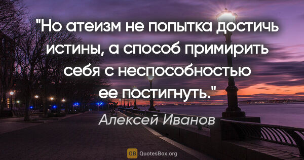 Алексей Иванов цитата: "Но атеизм не попытка достичь истины, а способ примирить себя с..."