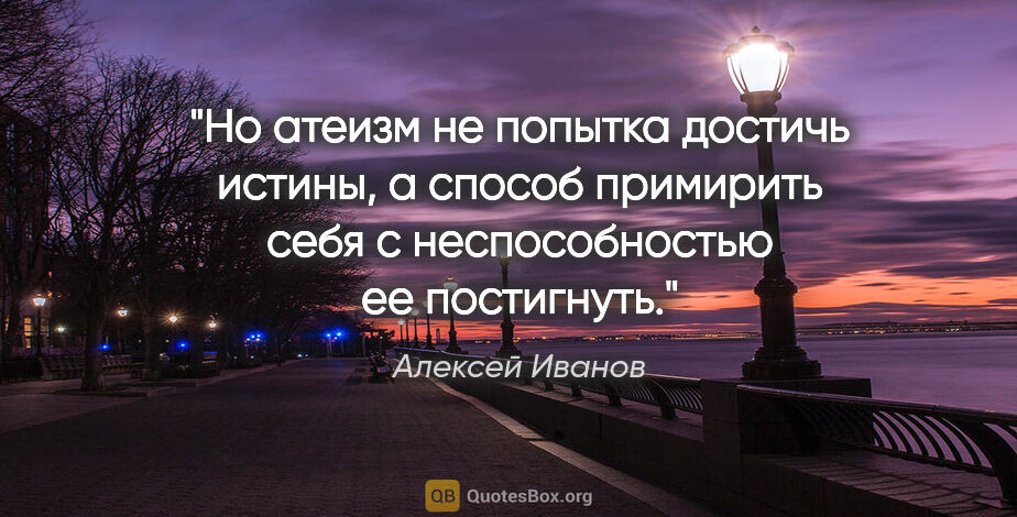 Алексей Иванов цитата: "Но атеизм не попытка достичь истины, а способ примирить себя с..."