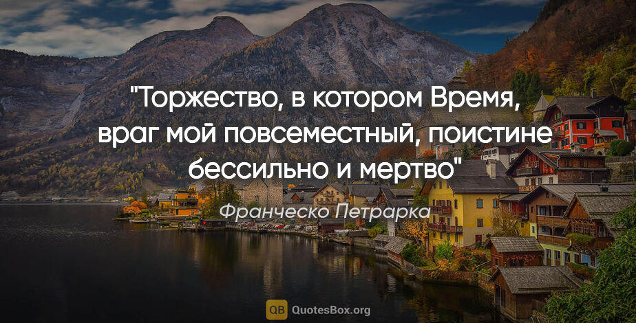 Франческо Петрарка цитата: "Торжество, в котором Время, враг мой повсеместный, поистине..."