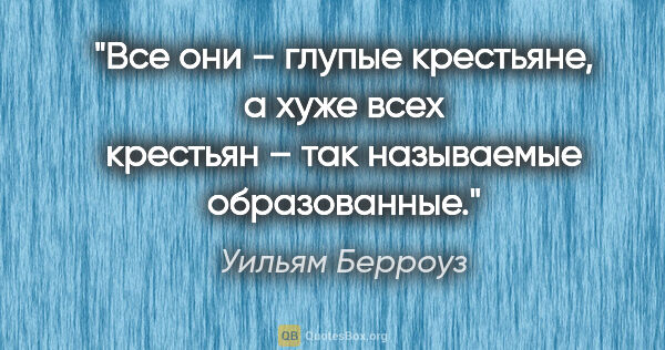 Уильям Берроуз цитата: "Все они – глупые крестьяне, а хуже всех крестьян – так..."