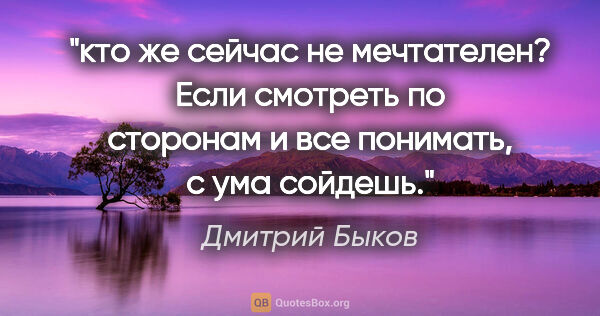 Дмитрий Быков цитата: "кто же сейчас не мечтателен? Если смотреть по сторонам и все..."