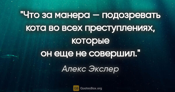 Алекс Экслер цитата: "Что за манера — подозревать кота во всех преступлениях,..."