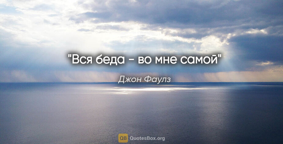 Джон Фаулз цитата: "Вся беда - во мне самой"