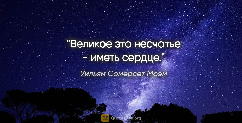 Уильям Сомерсет Моэм цитата: "Великое это несчатье - иметь сердце."