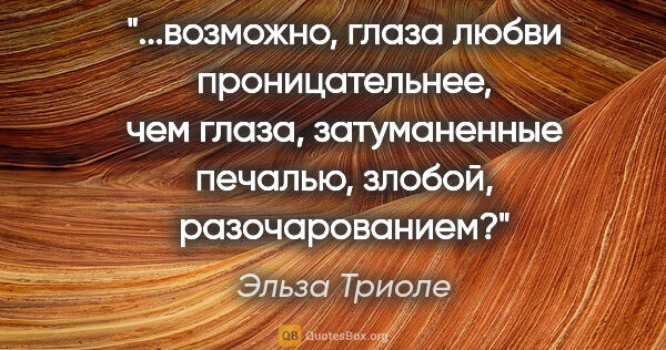 Эльза Триоле цитата: "возможно, глаза любви проницательнее, чем глаза, затуманенные..."