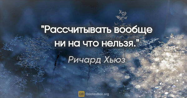 Ричард Хьюз цитата: "Рассчитывать вообще ни на что нельзя."