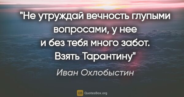 Иван Охлобыстин цитата: "Не утруждай вечность глупыми вопросами, у нее и без тебя много..."