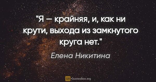Елена Никитина цитата: "Я — крайняя, и, как ни крути, выхода из замкнутого круга нет."